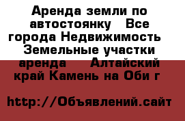 Аренда земли по автостоянку - Все города Недвижимость » Земельные участки аренда   . Алтайский край,Камень-на-Оби г.